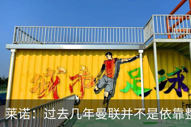 莱诺：过去几年曼联并不是依靠整体取胜，他们球员的个人实力很强
